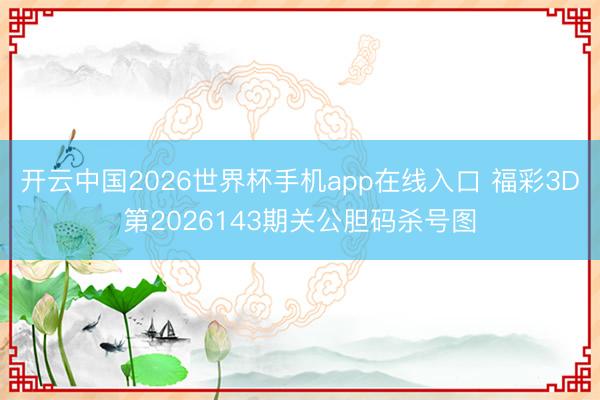 开云中国2026世界杯手机app在线入口 福彩3D第2026143期关公胆码杀号图