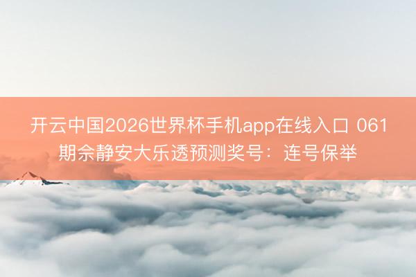 开云中国2026世界杯手机app在线入口 061期佘静安大乐透预测奖号:连号保举
