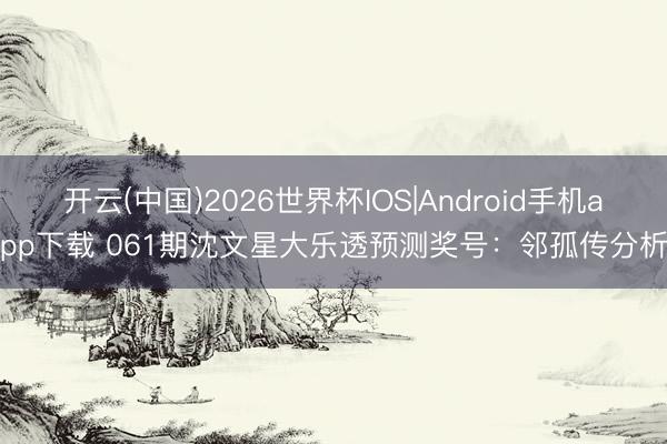 开云(中国)2026世界杯IOS|Android手机app下载 061期沈文星大乐透预测奖号:邻孤传分析