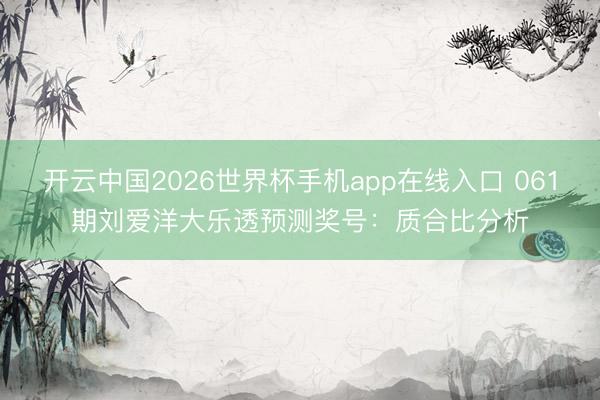 开云中国2026世界杯手机app在线入口 061期刘爱洋大乐透预测奖号：质合比分析