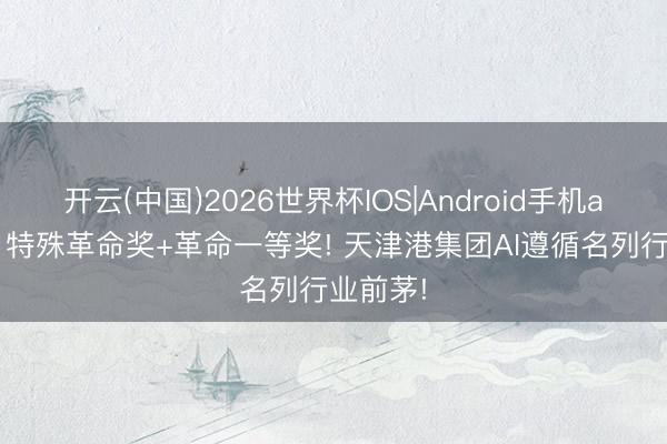 开云(中国)2026世界杯IOS|Android手机app下载 特殊革命奖+革命一等奖! 天津港集团AI遵循名列行业前茅!