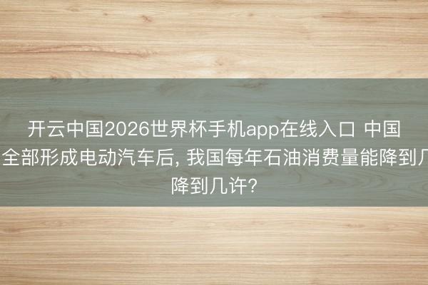 开云中国2026世界杯手机app在线入口 中国汽车全部形成电动汽车后， 我国每年石油消费量能降到几许?