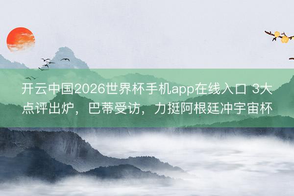 开云中国2026世界杯手机app在线入口 3大点评出炉,巴蒂受访,力挺阿根廷冲宇宙杯