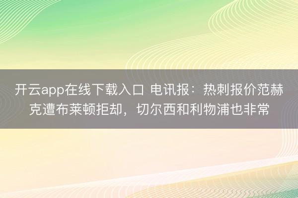 开云app在线下载入口 电讯报:热刺报价范赫克遭布莱顿拒却,切尔西和利物浦也非常
