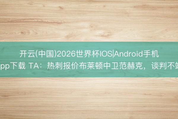 开云(中国)2026世界杯IOS|Android手机app下载 TA:热刺报价布莱顿中卫范赫克,谈判不竭