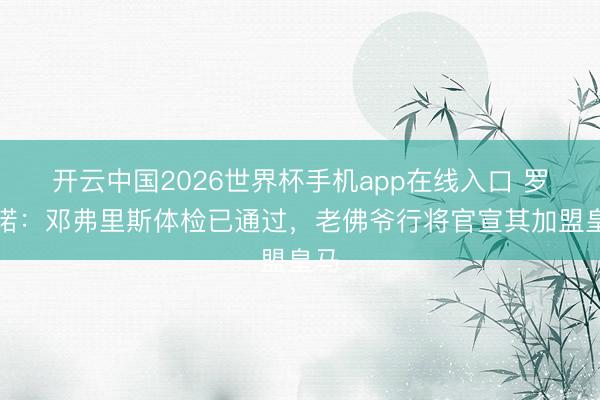 开云中国2026世界杯手机app在线入口 罗马诺：邓弗里斯体检已通过，老佛爷行将官宣其加盟皇马