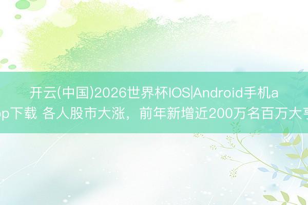 开云(中国)2026世界杯IOS|Android手机app下载 各人股市大涨,前年新增近200万名百万大亨