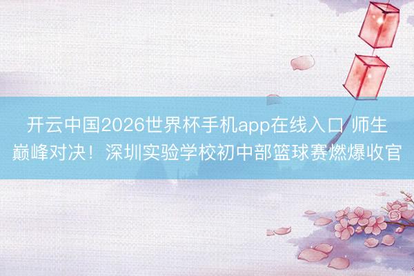 开云中国2026世界杯手机app在线入口 师生巅峰对决!深圳实验学校初中部篮球赛燃爆收官