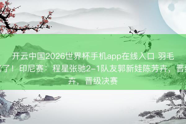开云中国2026世界杯手机app在线入口 羽毛球乱套了!印尼赛:程星张驰2-1队友郭新娃陈芳卉,晋级决赛