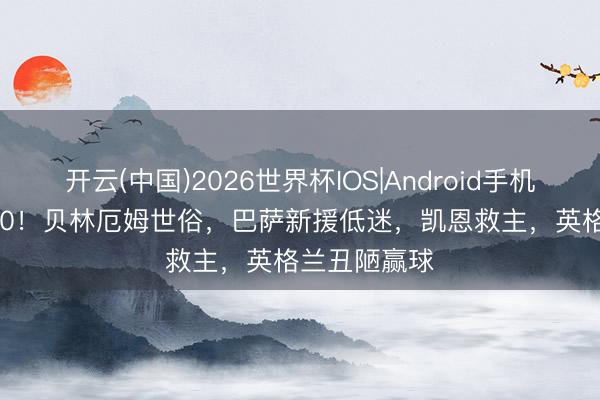 开云(中国)2026世界杯IOS|Android手机app下载 1-0!贝林厄姆世俗,巴萨新援低迷,凯恩救主,英格兰丑陋赢球