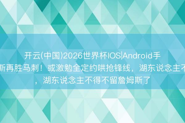 开云(中国)2026世界杯IOS|Android手机app下载 尼克斯再胜马刺!或激勉全定约哄抢锋线,湖东说念主不得不留詹姆斯了