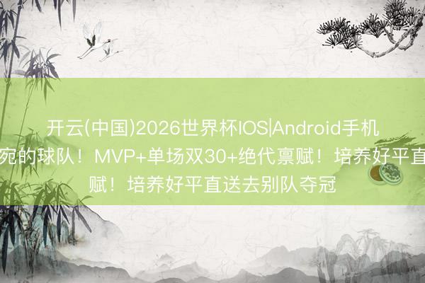 开云(中国)2026世界杯IOS|Android手机app下载 最委宛的球队!MVP+单场双30+绝代禀赋!培养好平直送去别队夺冠