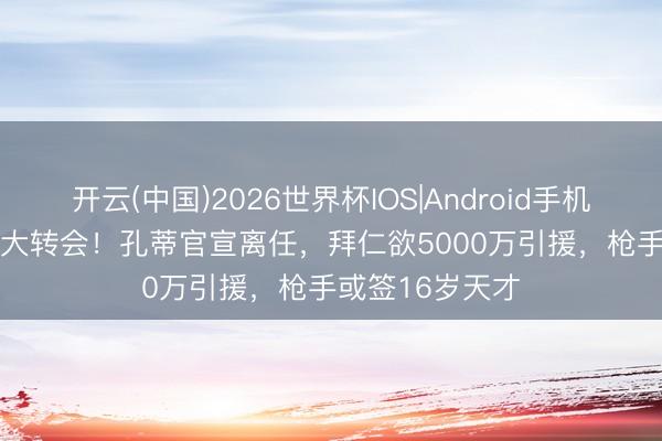 开云(中国)2026世界杯IOS|Android手机app下载 1夜4大转会!孔蒂官宣离任,拜仁欲5000万引援,枪手或签16岁天才