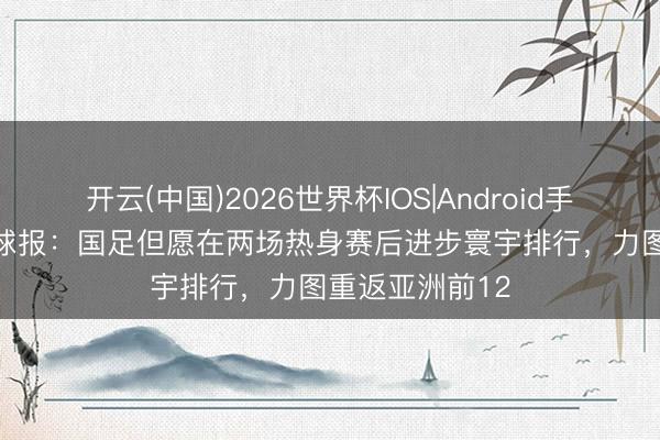 开云(中国)2026世界杯IOS|Android手机app下载 足球报:国足但愿在两场热身赛后进步寰宇排行,力图重返亚洲前12