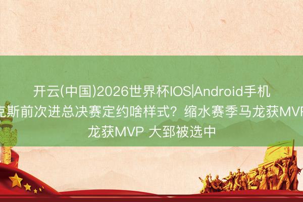 开云(中国)2026世界杯IOS|Android手机app下载 尼克斯前次进总决赛定约啥样式?缩水赛季马龙获MVP 大郅被选中