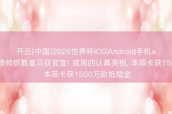 开云(中国)2026世界杯IOS|Android手机app下载 63岁穆帅抓教皇马获官宣! 或周四认真亮相, 本菲卡获1500万欧抵偿金