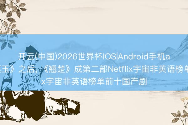 开云(中国)2026世界杯IOS|Android手机app下载 《逐玉》之后, 《翘楚》成第二部Netflix宇宙非英语榜单前十国产剧