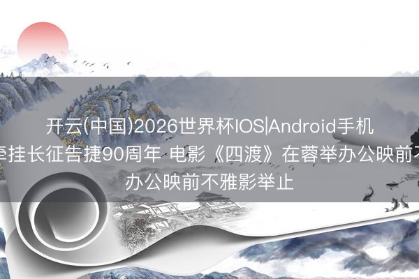 开云(中国)2026世界杯IOS|Android手机app下载 牵挂长征告捷90周年 电影《四渡》在蓉举办公映前不雅影举止