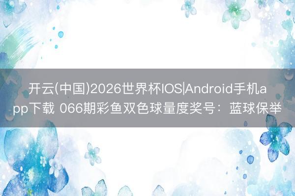 开云(中国)2026世界杯IOS|Android手机app下载 066期彩鱼双色球量度奖号:蓝球保举