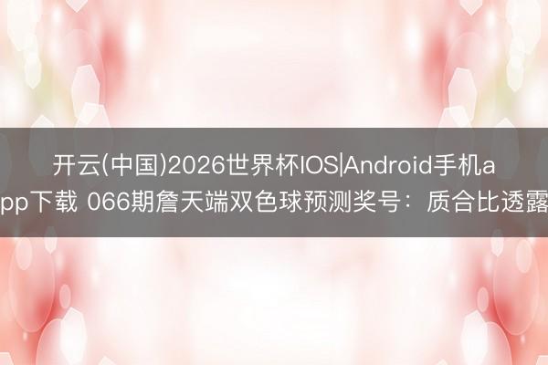开云(中国)2026世界杯IOS|Android手机app下载 066期詹天端双色球预测奖号:质合比透露