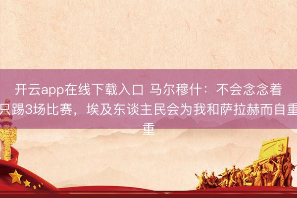 开云app在线下载入口 马尔穆什:不会念念着只踢3场比赛,埃及东谈主民会为我和萨拉赫而自重