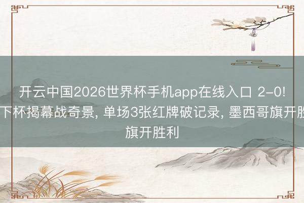开云中国2026世界杯手机app在线入口 2-0! 天下杯揭幕战奇景, 单场3张红牌破记录, 墨西哥旗开胜利