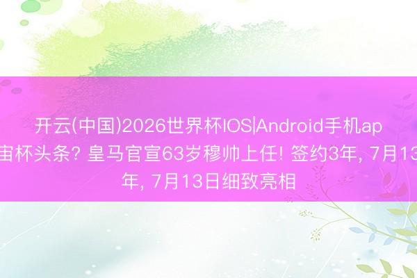 开云(中国)2026世界杯IOS|Android手机app下载 抢宇宙杯头条? 皇马官宣63岁穆帅上任! 签约3年, 7月13日细致亮相