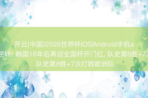 开云(中国)2026世界杯IOS|Android手机app下载 2-1逆转! 韩国16年后再迎全国杯开门红, 队史第8胜+7次打败欧洲队
