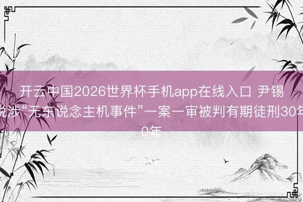 开云中国2026世界杯手机app在线入口 尹锡悦涉“无东说念主机事件”一案一审被判有期徒刑30年