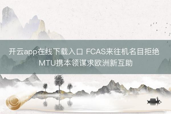 开云app在线下载入口 FCAS来往机名目拒绝 MTU携本领谋求欧洲新互助