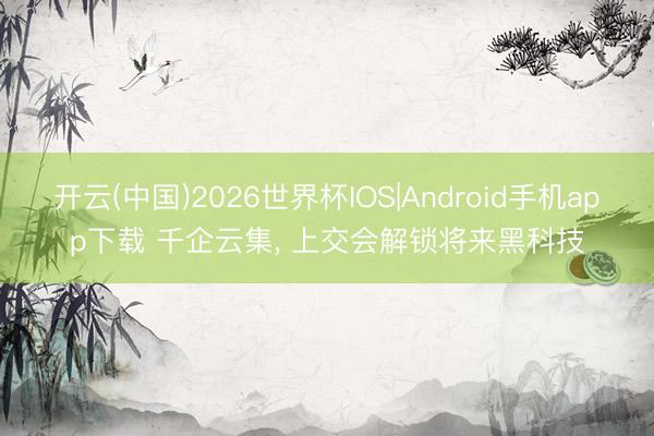 开云(中国)2026世界杯IOS|Android手机app下载 千企云集， 上交会解锁将来黑科技