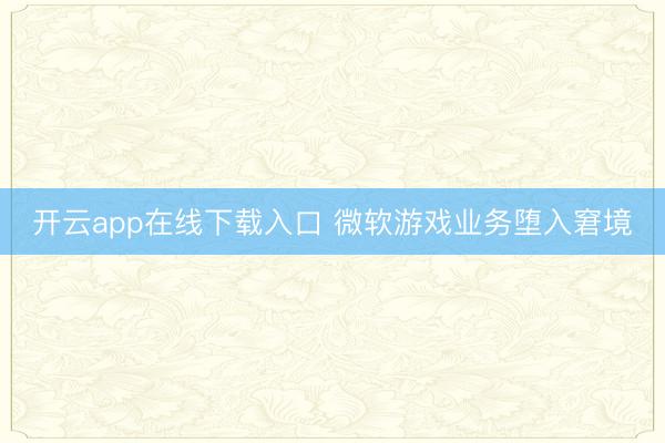 开云app在线下载入口 微软游戏业务堕入窘境