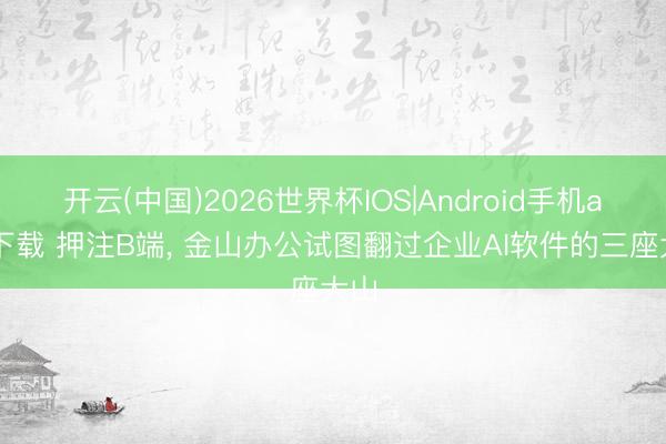 开云(中国)2026世界杯IOS|Android手机app下载 押注B端, 金山办公试图翻过企业AI软件的三座大山