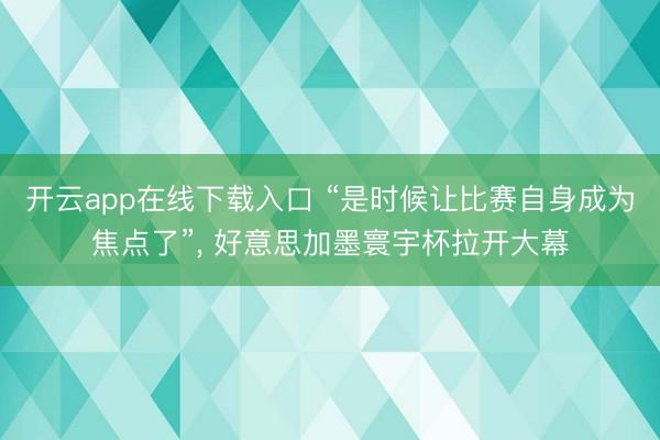 开云app在线下载入口 “是时候让比赛自身成为焦点了”, 好意思加墨寰宇杯拉开大幕
