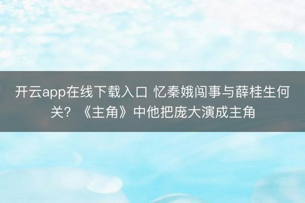 开云app在线下载入口 忆秦娥闯事与薛桂生何关?《主角》中他把庞大演成主角