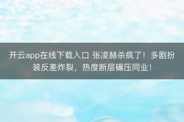 开云app在线下载入口 张凌赫杀疯了！多剧扮装反差炸裂，热度断层碾压同业！