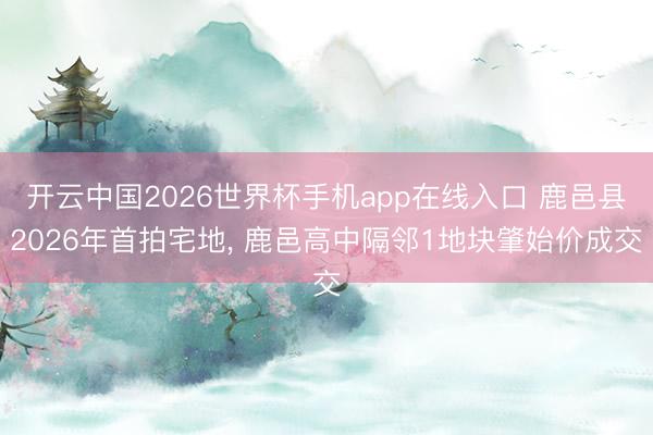 开云中国2026世界杯手机app在线入口 鹿邑县2026年首拍宅地, 鹿邑高中隔邻1地块肇始价成交