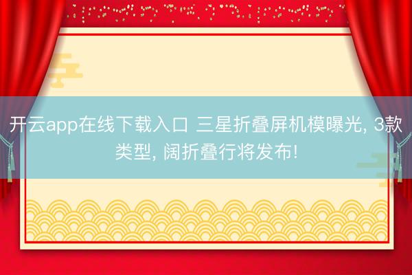 开云app在线下载入口 三星折叠屏机模曝光, 3款类型, 阔折叠行将发布!