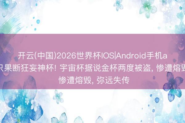 开云(中国)2026世界杯IOS|Android手机app下载 别只果断狂妄神杯! 宇宙杯据说金杯两度被盗, 惨遭熔毁, 弥远失传