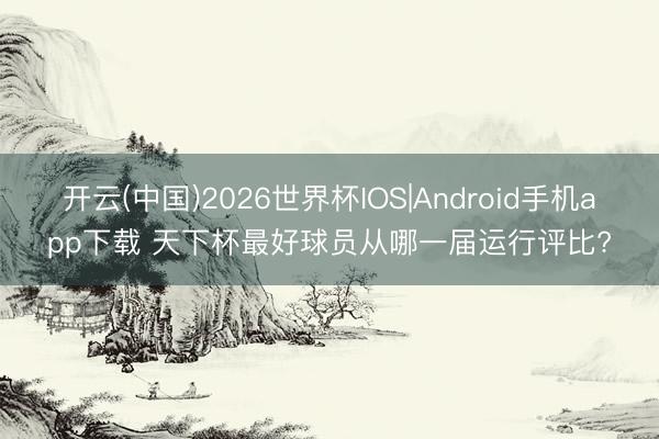 开云(中国)2026世界杯IOS|Android手机app下载 天下杯最好球员从哪一届运行评比?