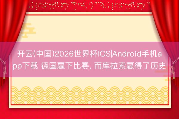 开云(中国)2026世界杯IOS|Android手机app下载 德国赢下比赛, 而库拉索赢得了历史