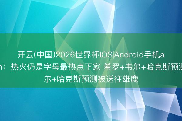 开云(中国)2026世界杯IOS|Android手机app下载 Stein:热火仍是字母最热点下家 希罗+韦尔+哈克斯预测被送往雄鹿