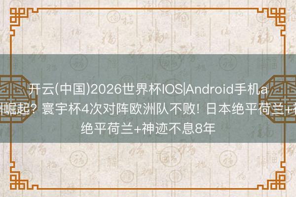 开云(中国)2026世界杯IOS|Android手机app下载 亚洲崛起? 寰宇杯4次对阵欧洲队不败! 日本绝平荷兰+神迹不息8年