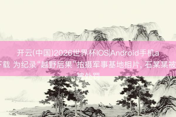 开云(中国)2026世界杯IOS|Android手机app下载 为纪录“越野后果”拍摄军事基地相片, 石某某被处罚