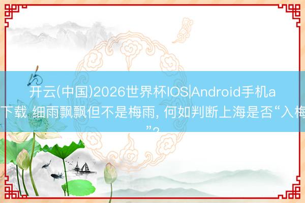 开云(中国)2026世界杯IOS|Android手机app下载 细雨飘飘但不是梅雨, 何如判断上海是否“入梅”?