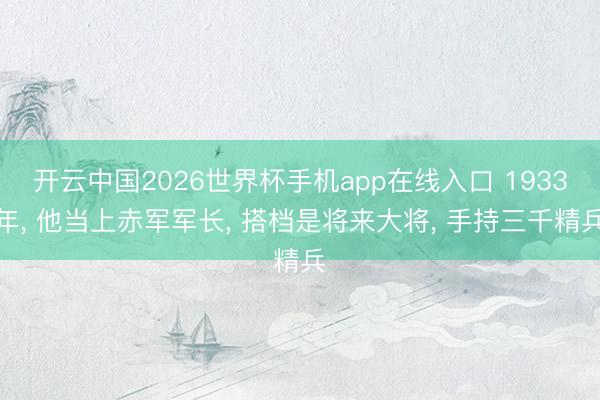 开云中国2026世界杯手机app在线入口 1933年， 他当上赤军军长， 搭档是将来大将， 手持三千精兵