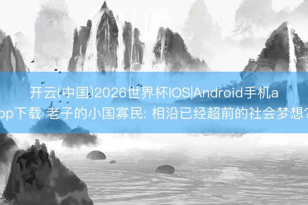 开云(中国)2026世界杯IOS|Android手机app下载 老子的小国寡民: 相沿已经超前的社会梦想?