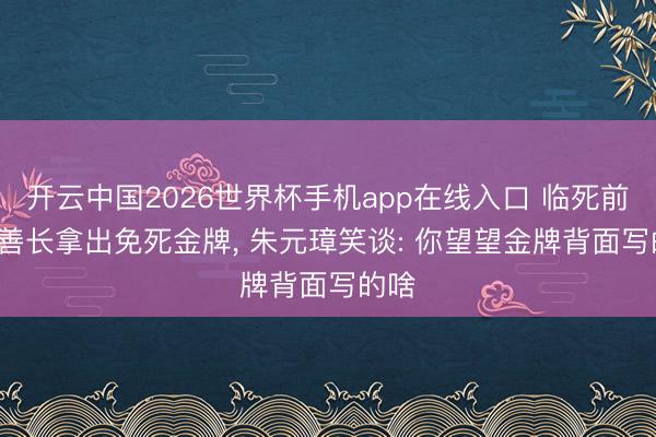 开云中国2026世界杯手机app在线入口 临死前, 李善长拿出免死金牌, 朱元璋笑谈: 你望望金牌背面写的啥