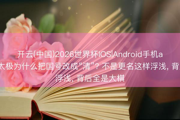 开云(中国)2026世界杯IOS|Android手机app下载 皇太极为什么把国号改成“清”? 不是更名这样浮浅, 背后全是大棋