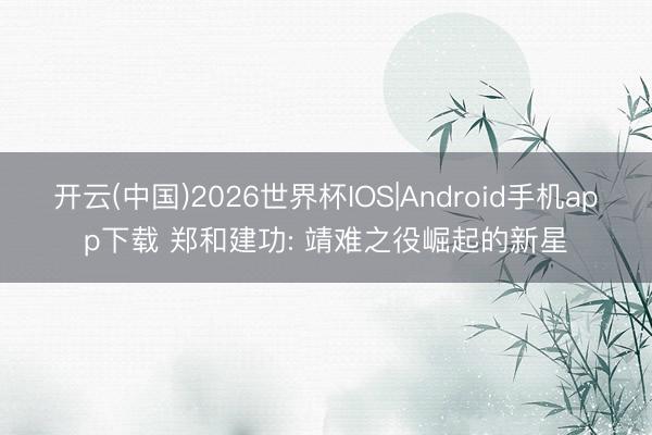 开云(中国)2026世界杯IOS|Android手机app下载 郑和建功: 靖难之役崛起的新星